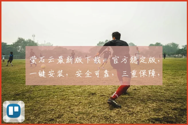 萤石云最新版下载，官方稳定版，一键安装，安全可靠，三重保障，不容错过，速来体验