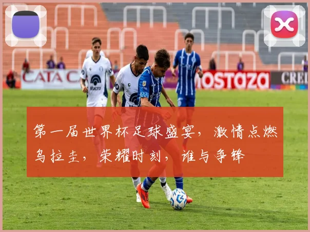 第一届世界杯足球盛宴，激情点燃乌拉圭，荣耀时刻，谁与争锋