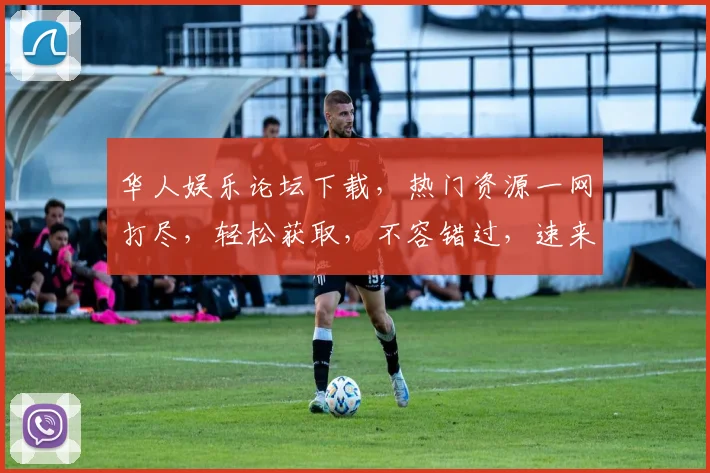 华人娱乐论坛下载，热门资源一网打尽，轻松获取，不容错过，速来下载