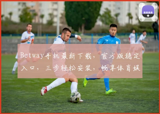 Betway手机最新下载，官方版稳定入口，三步轻松安装，畅享体育娱乐，必看攻略，不容错过