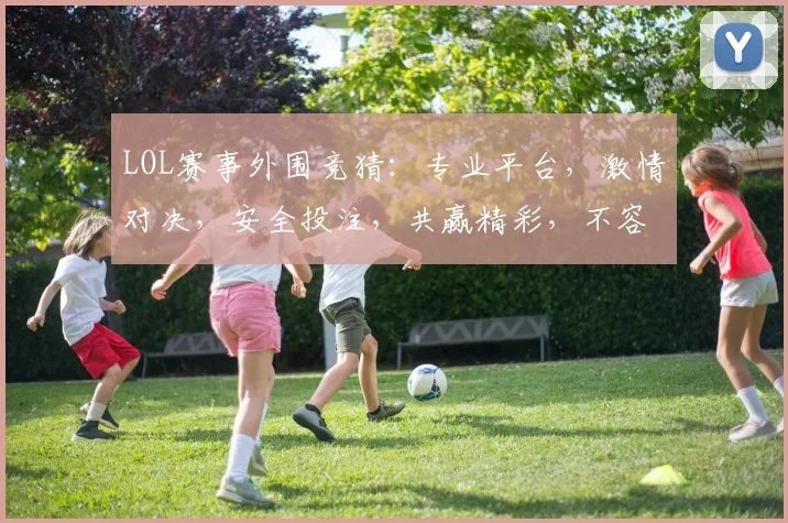 LOL赛事外围竞猜：专业平台，激情对决，安全投注，共赢精彩，不容错过