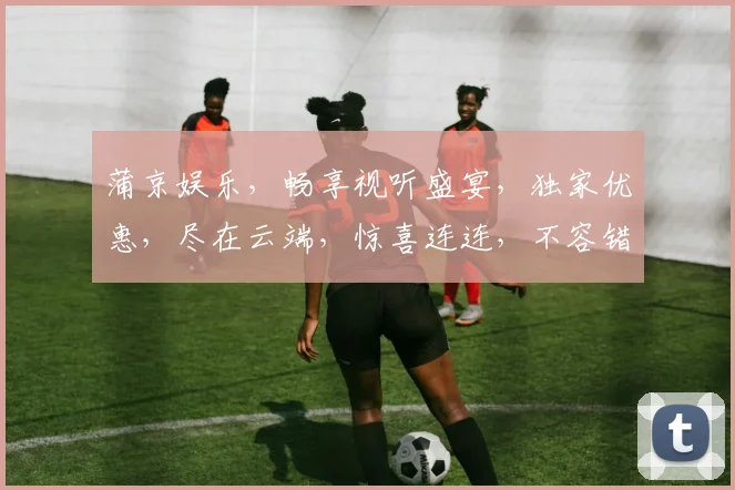 蒲京娱乐，畅享视听盛宴，独家优惠，尽在云端，惊喜连连，不容错过，体验非凡