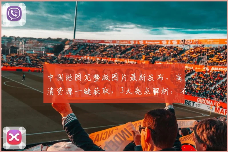 中国地图完整版图片最新发布，高清资源一键获取，3大亮点解析，不容错过，必看