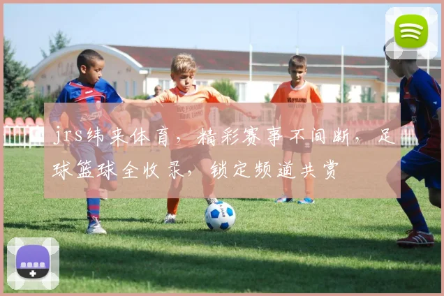 jrs纬来体育，精彩赛事不间断，足球篮球全收录，锁定频道共赏