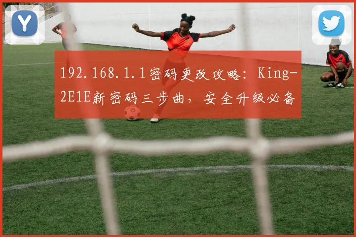192.168.1.1密码更改攻略：King-2E1E新密码三步曲，安全升级必备