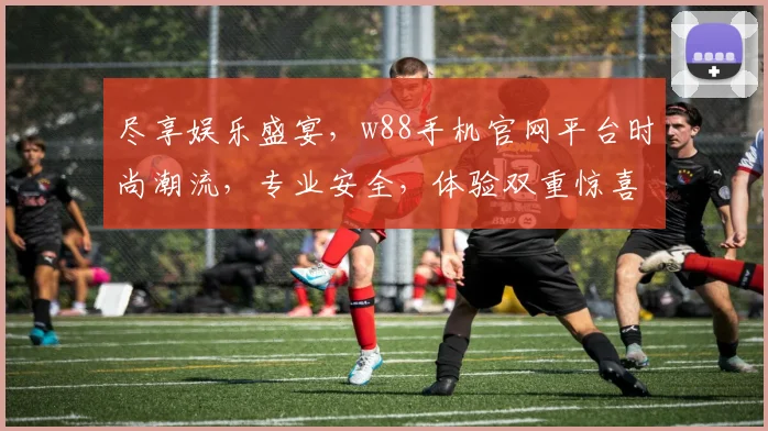 尽享娱乐盛宴，w88手机官网平台时尚潮流，专业安全，体验双重惊喜，尽在指尖