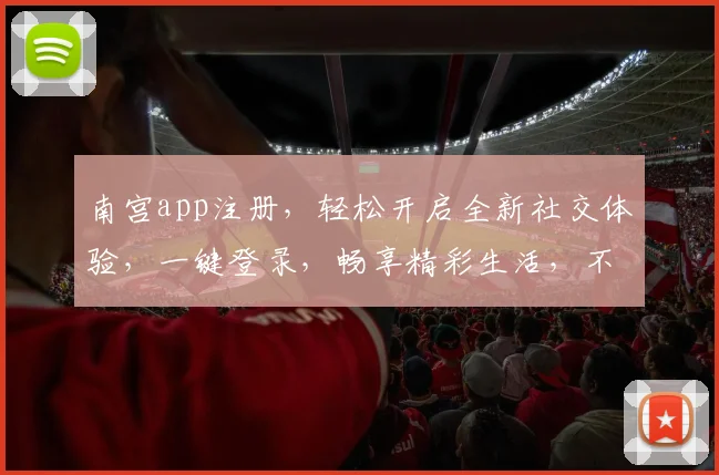 南宫app注册，轻松开启全新社交体验，一键登录，畅享精彩生活，不容错过