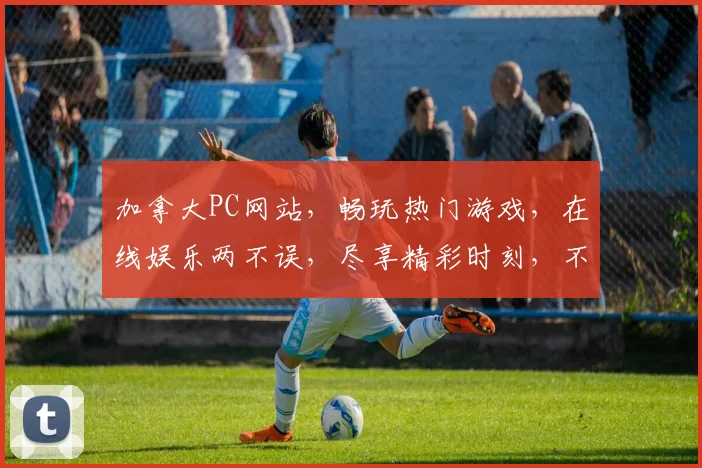 加拿大PC网站，畅玩热门游戏，在线娱乐两不误，尽享精彩时刻，不容错过